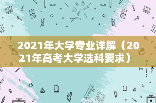 2021年大学专业详解（2021年高考大学选科要求） 