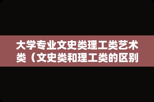 大学专业文史类理工类艺术类（文史类和理工类的区别） 