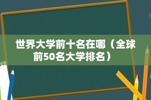 世界大学前十名在哪（全球前50名大学排名） 