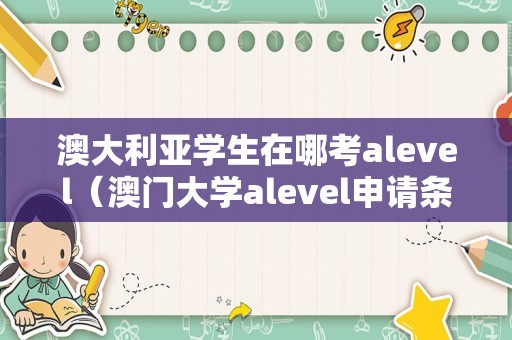 澳大利亚学生在哪考alevel（澳门大学alevel申请条件） 