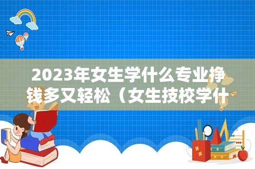 2023年女生学什么专业挣钱多又轻松（女生技校学什么最挣钱） 