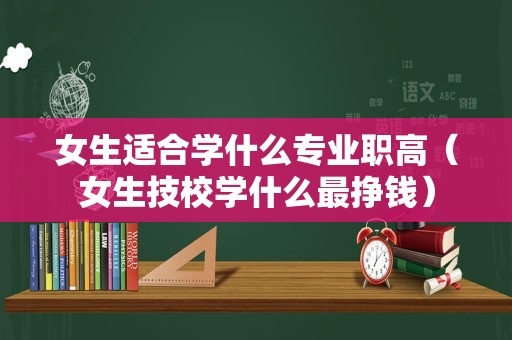 女生适合学什么专业职高（女生技校学什么最挣钱）