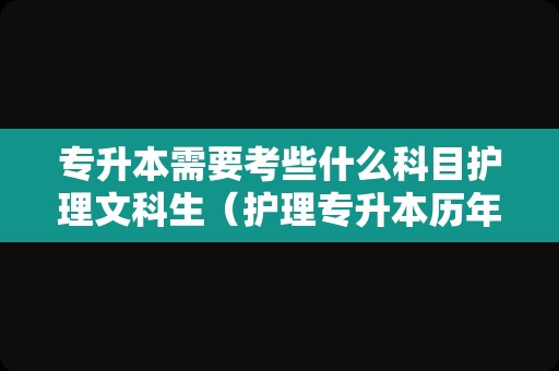 专升本需要考些什么科目护理文科生（护理专升本历年真题） 