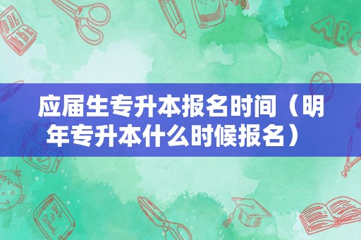 应届生专升本报名时间（明年专升本什么时候报名） 