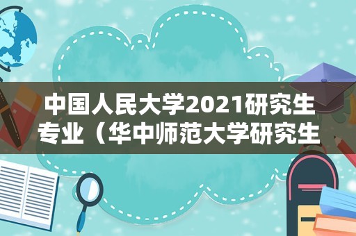 中国人民大学2021研究生专业（华中师范大学研究生院） 