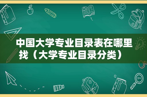 中国大学专业目录表在哪里找（大学专业目录分类） 