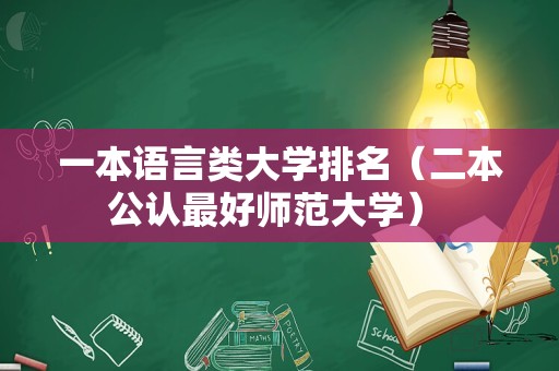 一本语言类大学排名（二本公认最好师范大学） 