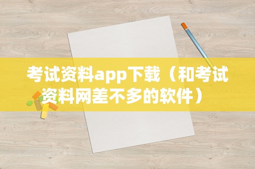 考试资料app下载（和考试资料网差不多的软件） 