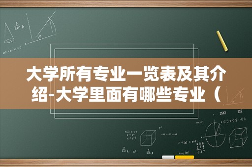 大学所有专业一览表及其介绍-大学里面有哪些专业（大学的所有专业详细介绍）