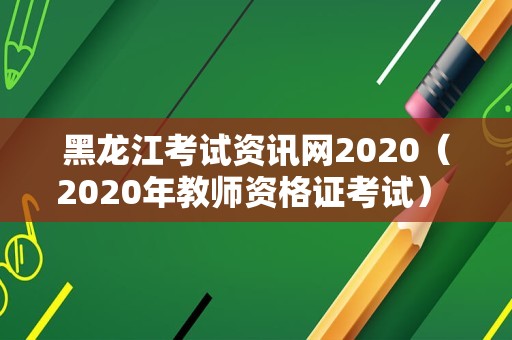 黑龙江考试资讯网2020（2020年教师资格证考试） 