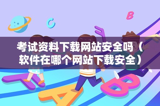 考试资料下载网站安全吗（软件在哪个网站下载安全） 