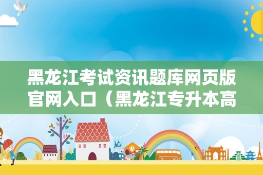 黑龙江考试资讯题库网页版官网入口（黑龙江专升本高数真题） 