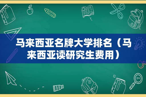 马来西亚名牌大学排名（马来西亚读研究生费用）