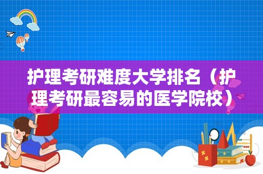 护理考研难度大学排名（护理考研最容易的医学院校） 