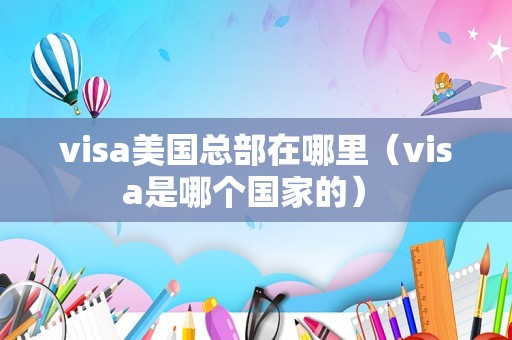 visa美国总部在哪里（visa是哪个国家的） 