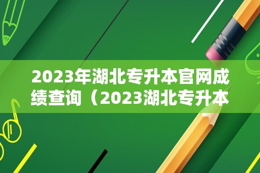 2023年湖北专升本官网成绩查询（2023湖北专升本录取结果查询）