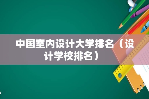 中国室内设计大学排名（设计学校排名） 