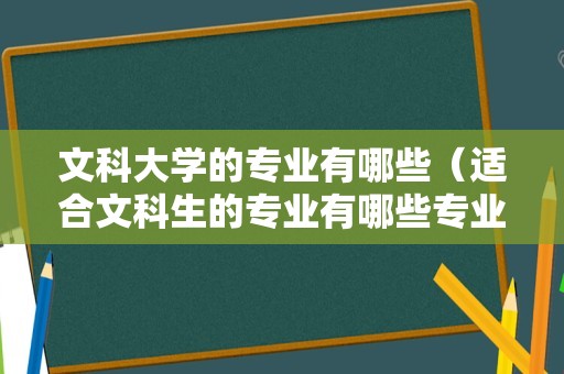 文科大学的专业有哪些（适合文科生的专业有哪些专业） 