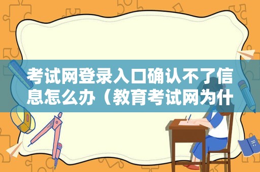 考试网登录入口确认不了信息怎么办（教育考试网为什么不能点登录）