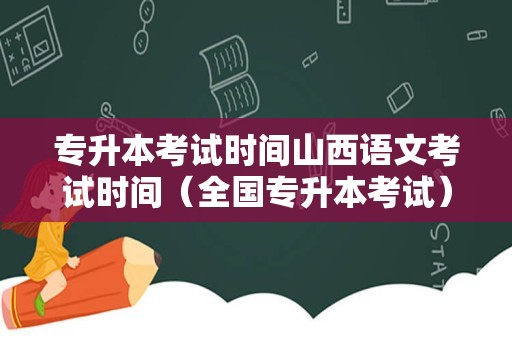 专升本考试时间山西语文考试时间（全国专升本考试） 