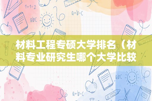 材料工程专硕大学排名（材料专业研究生哪个大学比较好）