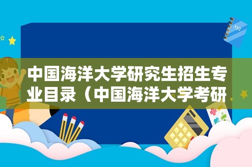 中国海洋大学研究生招生专业目录（中国海洋大学考研炸了） 