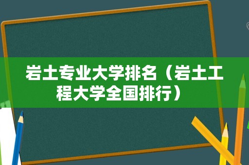 岩土专业大学排名（岩土工程大学全国排行） 