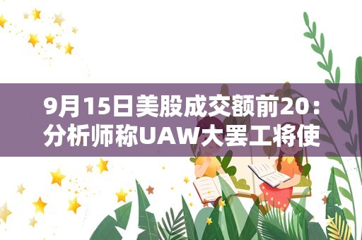 9月15日美股成交额前20：分析师称UAW大罢工将使特斯拉受益，因为特斯拉没有工会