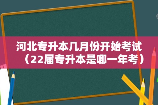 河北专升本几月份开始考试（22届专升本是哪一年考） 