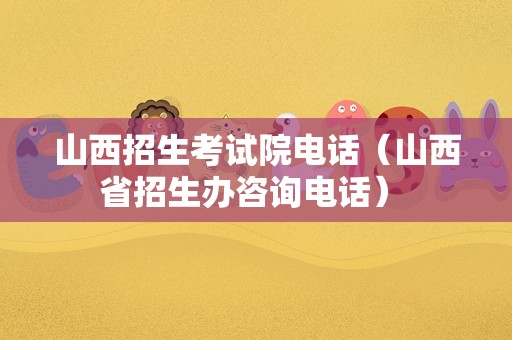 山西招生考试院电话（山西省招生办咨询电话） 