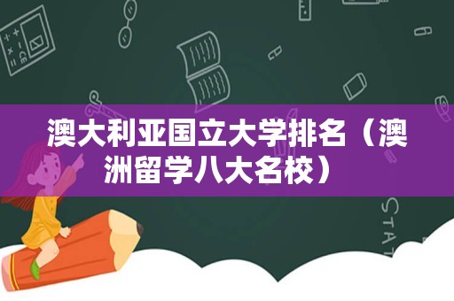 澳大利亚国立大学排名（澳洲留学八大名校） 