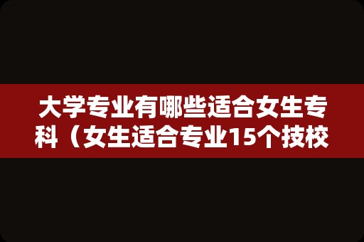 大学专业有哪些适合女生专科（女生适合专业15个技校） 