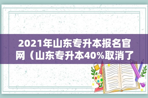 2021年山东专升本报名官网（山东专升本40%取消了?） 