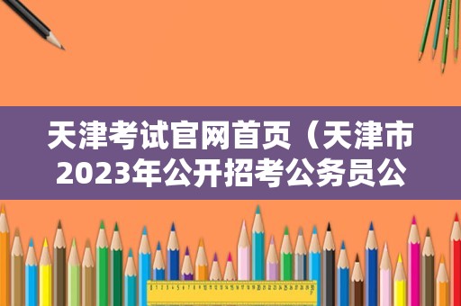 天津考试官网首页（天津市2023年公开招考公务员公告） 