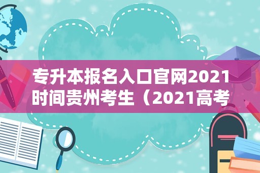 专升本报名入口官网2021时间贵州考生（2021高考报名时间） 