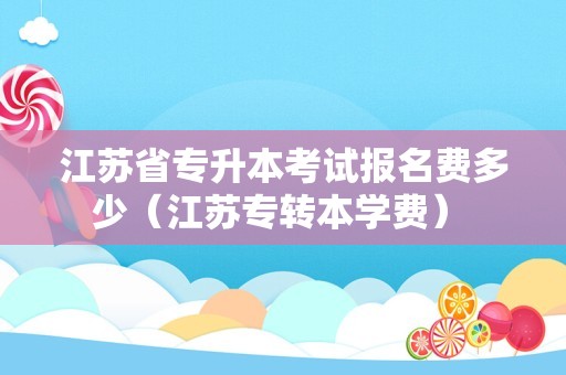 江苏省专升本考试报名费多少（江苏专转本学费） 