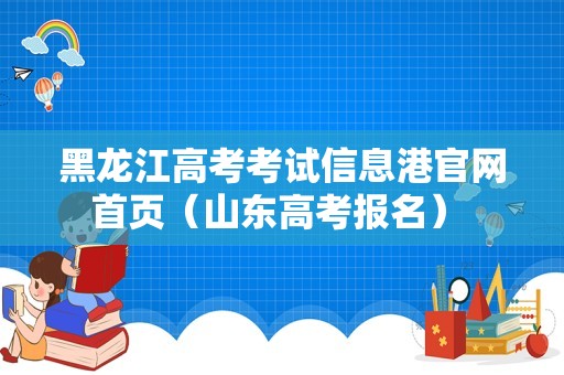 黑龙江高考考试信息港官网首页（山东高考报名） 