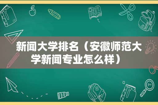 新闻大学排名（安徽师范大学新闻专业怎么样） 