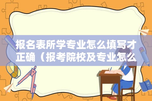 报名表所学专业怎么填写才正确（报考院校及专业怎么填） 