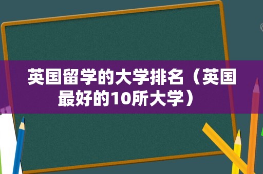 英国留学的大学排名（英国最好的10所大学） 