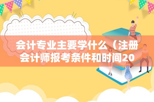 会计专业主要学什么（注册会计师报考条件和时间2023） 