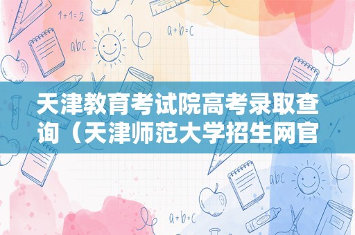 天津教育考试院高考录取查询（天津师范大学招生网官网首页登录）