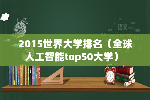 2015世界大学排名（全球人工智能top50大学） 