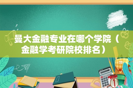 曼大金融专业在哪个学院（金融学考研院校排名） 