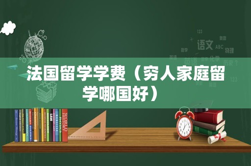 法国留学学费（穷人家庭留学哪国好） 