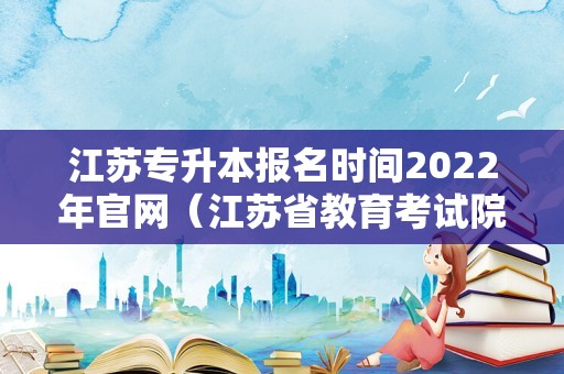 江苏专升本报名时间2022年官网（江苏省教育考试院专升本报名时间）