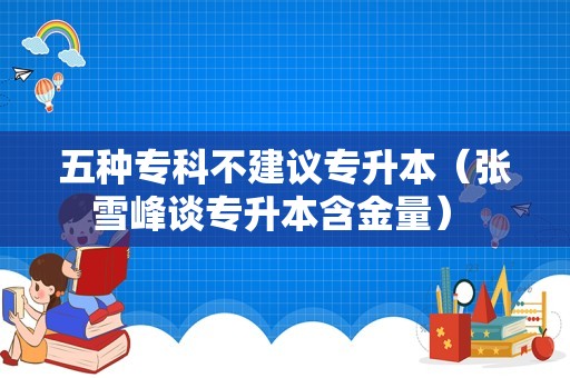 五种专科不建议专升本（张雪峰谈专升本含金量） 