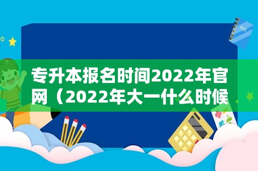 专升本报名时间2022年官网（2022年大一什么时候专升本）