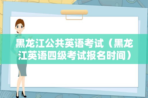 黑龙江公共英语考试（黑龙江英语四级考试报名时间） 