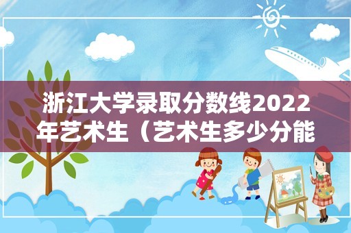 浙江大学录取分数线2022年艺术生（艺术生多少分能上211） 